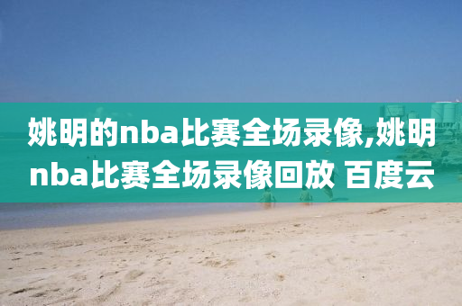 姚明的nba比赛全场录像,姚明nba比赛全场录像回放 百度云